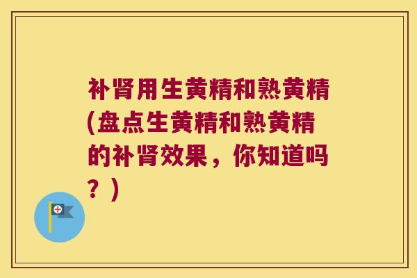 补用生黄精和熟黄精(盘点生黄精和熟黄精的补效果,你知道吗?) 补用生黄精和熟黄精(盘点生黄精和熟黄精的补效果,你知道吗?)