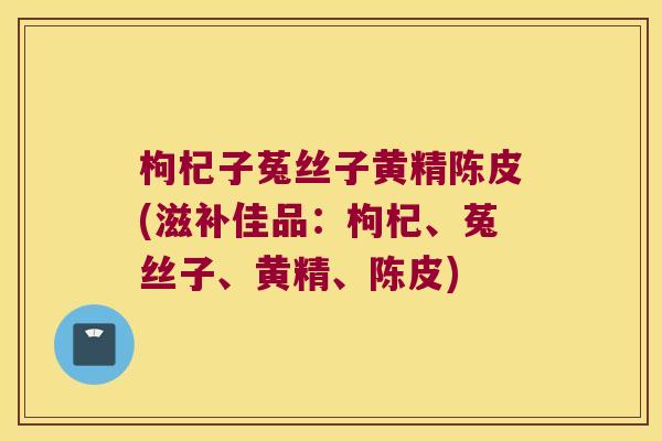 枸杞子菟丝子黄精陈皮(滋补佳品:枸杞、菟丝子、黄精、陈皮) 枸杞子菟丝子黄精陈皮(滋补佳品:枸杞、菟丝子、黄精、陈皮)