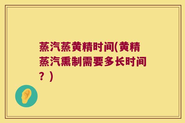 蒸汽蒸黄精时间(黄精蒸汽熏制需要多长时间？)