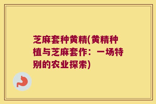 芝麻套种黄精(黄精种植与芝麻套作:一场特别的农业探索) 芝麻套种黄精(黄精种植与芝麻套作:一场特别的农业探索)