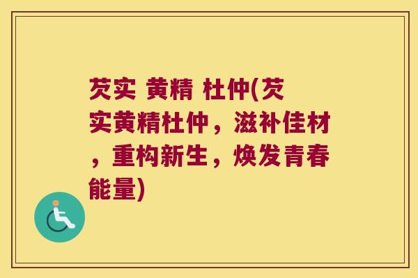 芡实 黄精 杜仲(芡实黄精杜仲，滋补佳材，重构新生，焕发青春能量)