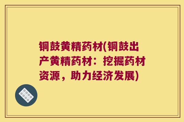 铜鼓黄精药材(铜鼓出产黄精药材:挖掘药材资源,助力经济发展) 铜鼓黄精药材(铜鼓出产黄精药材:挖掘药材资源,助力经济发展)