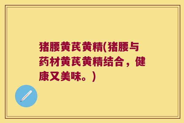猪腰黄芪黄精(猪腰与药材黄芪黄精结合,健康又美味。) 猪腰黄芪黄精(猪腰与药材黄芪黄精结合,健康又美味。)