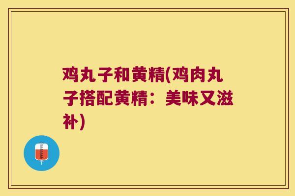 鸡丸子和黄精(鸡肉丸子搭配黄精:美味又滋补) 鸡丸子和黄精(鸡肉丸子搭配黄精:美味又滋补)