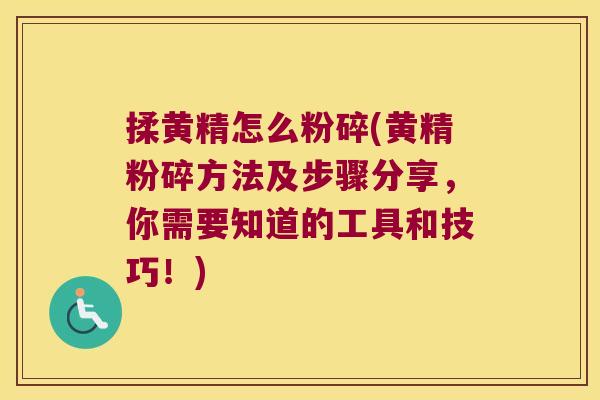 揉黄精怎么粉碎(黄精粉碎方法及步骤分享,你需要知道的工具和技巧!) 揉黄精怎么粉碎(黄精粉碎方法及步骤分享,你需要知道的工具和技巧!)