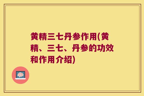 黄精三七丹参作用(黄精、三七、丹参的功效和作用介绍) 黄精三七丹参作用(黄精、三七、丹参的功效和作用介绍)