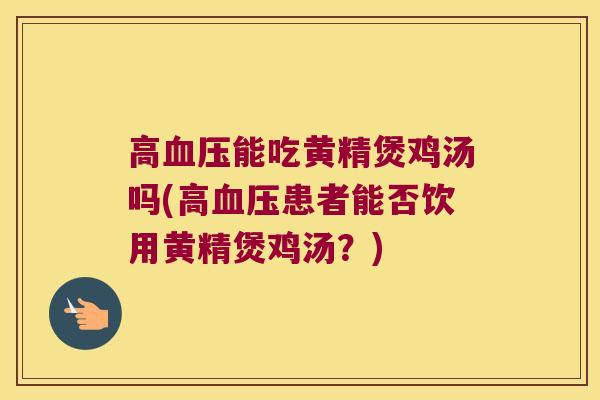 高能吃黄精煲鸡汤吗(高患者能否饮用黄精煲鸡汤？)