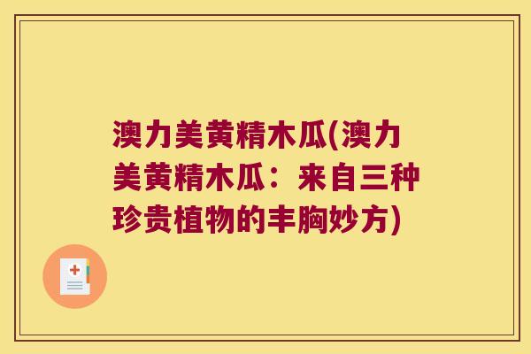 澳力美黄精木瓜(澳力美黄精木瓜：来自三种珍贵植物的丰胸妙方)