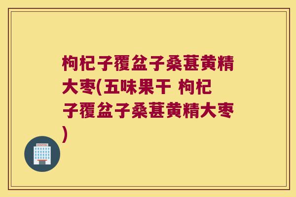枸杞子覆盆子桑葚黄精大枣(五味果干 枸杞子覆盆子桑葚黄精大枣) 枸杞子覆盆子桑葚黄精大枣(五味果干 枸杞子覆盆子桑葚黄精大枣)