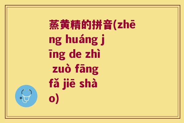 蒸黄精的拼音(zhēng huáng jīng de zhì zuò fāng fǎ jiē shào)