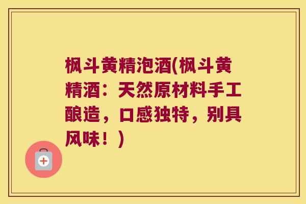 枫斗黄精泡酒(枫斗黄精酒：天然原材料手工酿造，口感独特，别具风味！)