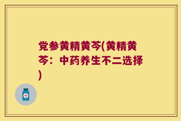 党参黄精黄芩(黄精黄芩：养生不二选择)