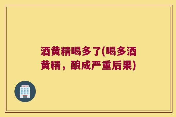 酒黄精喝多了(喝多酒黄精,酿成严重后果) 酒黄精喝多了(喝多酒黄精,酿成严重后果)