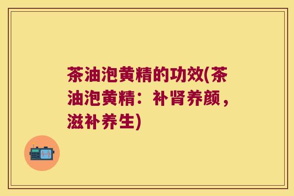 茶油泡黄精的功效(茶油泡黄精：补养颜，滋补养生)