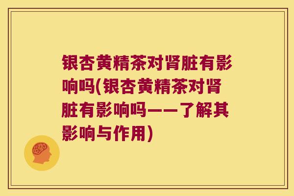 银杏黄精茶对脏有影响吗(银杏黄精茶对脏有影响吗——了解其影响与作用)