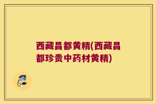西藏昌都黄精(西藏昌都珍贵材黄精)