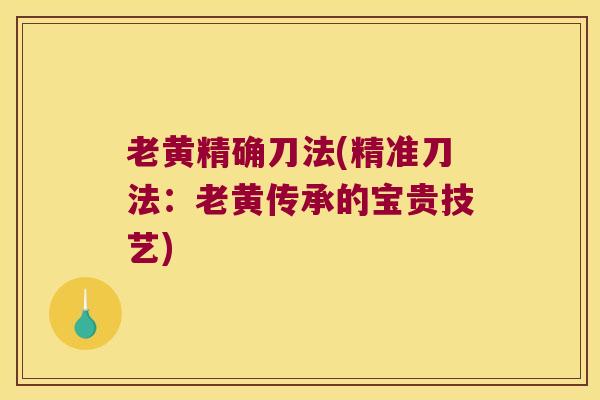 老黄精确刀法(精准刀法:老黄传承的宝贵技艺) 老黄精确刀法(精准刀法:老黄传承的宝贵技艺)
