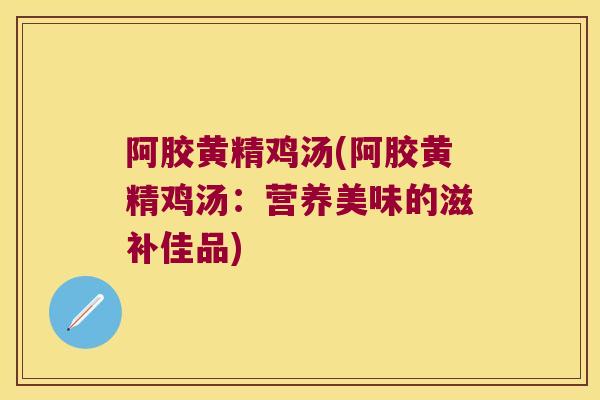 阿胶黄精鸡汤(阿胶黄精鸡汤：营养美味的滋补佳品)