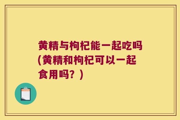 黄精与枸杞能一起吃吗(黄精和枸杞可以一起食用吗?) 黄精与枸杞能一起吃吗(黄精和枸杞可以一起食用吗?)