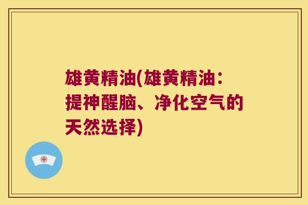 雄黄精油(雄黄精油：提神醒脑、净化空气的天然选择)
