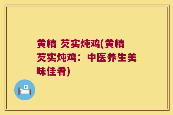 黄精 芡实炖鸡(黄精芡实炖鸡:中医养生美味佳肴) 黄精 芡实炖鸡(黄精芡实炖鸡:中医养生美味佳肴)