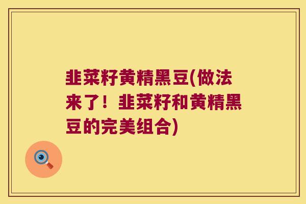 韭菜籽黄精黑豆(做法来了！韭菜籽和黄精黑豆的完美组合)