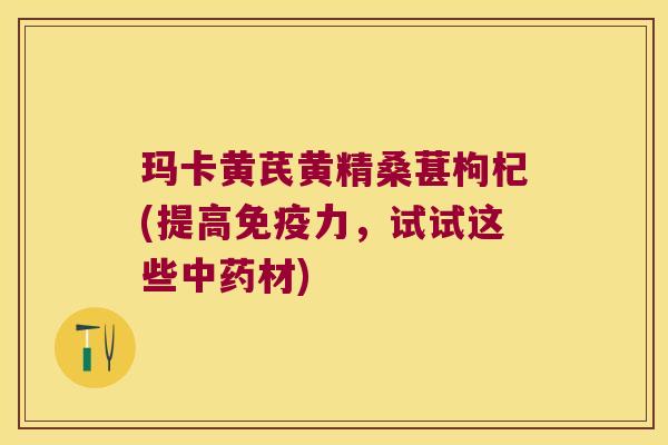玛卡黄芪黄精桑葚枸杞(提高力，试试这些材)