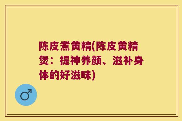 陈皮煮黄精(陈皮黄精煲:提神养颜、滋补身体的好滋味) 陈皮煮黄精(陈皮黄精煲:提神养颜、滋补身体的好滋味)
