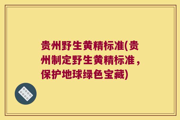 贵州野生黄精标准(贵州制定野生黄精标准,保护地球绿色宝藏) 贵州野生黄精标准(贵州制定野生黄精标准,保护地球绿色宝藏)