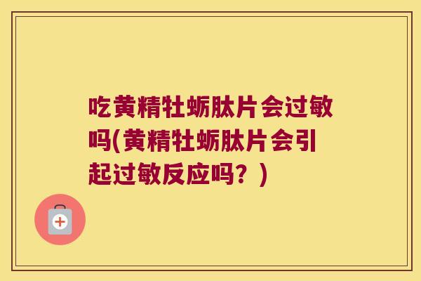吃黄精牡蛎肽片会吗(黄精牡蛎肽片会引起反应吗?) 吃黄精牡蛎肽片会吗(黄精牡蛎肽片会引起反应吗?)