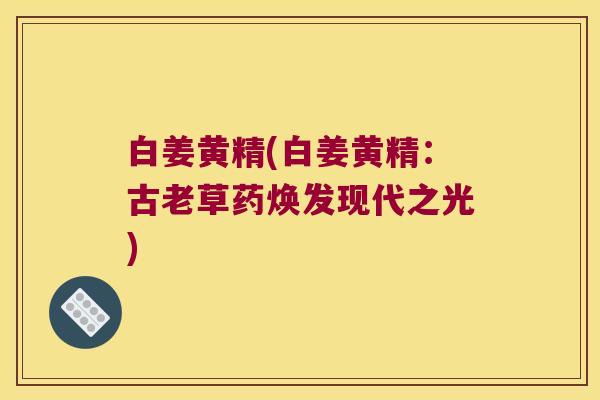 白姜黄精(白姜黄精：古老草药焕发现代之光)