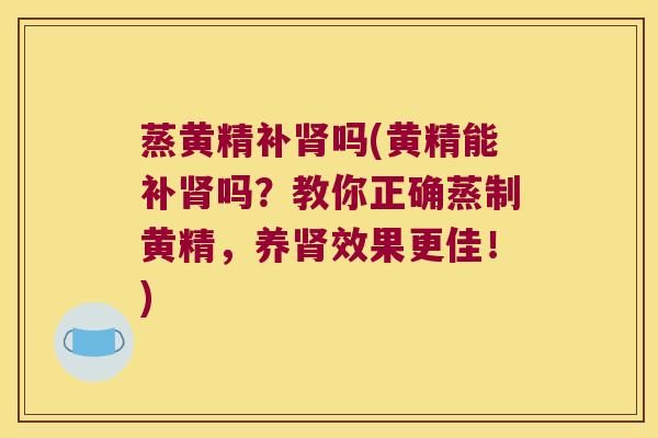 蒸黄精补吗(黄精能补吗？教你正确蒸制黄精，养效果更佳！)