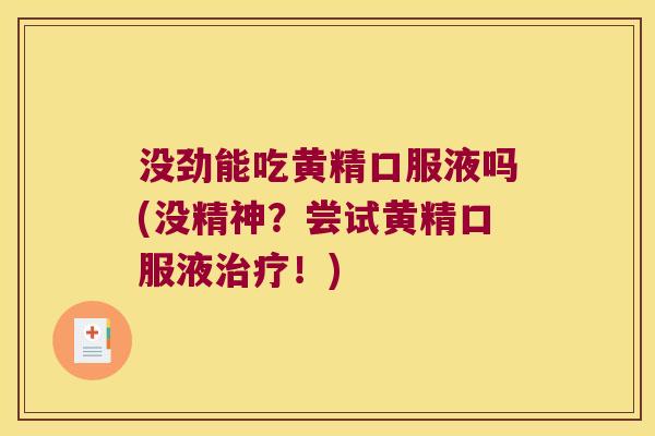 没劲能吃黄精口服液吗(没精神？尝试黄精口服液！)