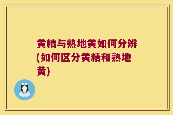 黄精与熟地黄如何分辨(如何区分黄精和熟地黄) 黄精与熟地黄如何分辨(如何区分黄精和熟地黄)