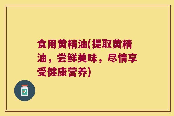 食用黄精油(提取黄精油，尝鲜美味，尽情享受健康营养)