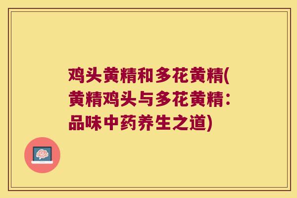 鸡头黄精和多花黄精(黄精鸡头与多花黄精:品味养生之道) 鸡头黄精和多花黄精(黄精鸡头与多花黄精:品味养生之道)