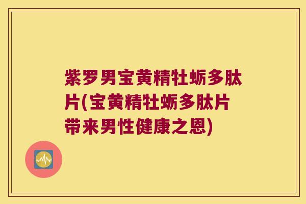 紫罗男宝黄精牡蛎多肽片(宝黄精牡蛎多肽片带来男性健康之恩)