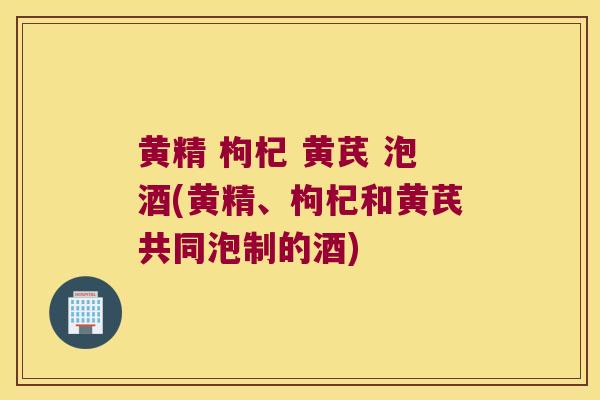 黄精 枸杞 黄芪 泡酒(黄精、枸杞和黄芪共同泡制的酒) 黄精 枸杞 黄芪 泡酒(黄精、枸杞和黄芪共同泡制的酒)