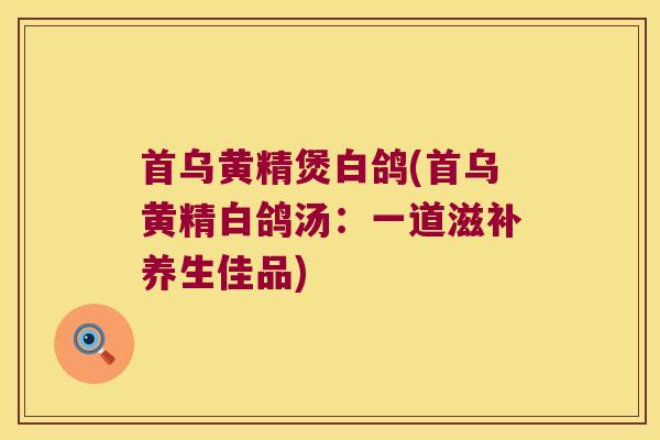 首乌黄精煲白鸽(首乌黄精白鸽汤：一道滋补养生佳品)