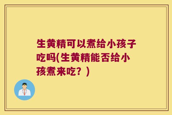 生黄精可以煮给小孩子吃吗(生黄精能否给小孩煮来吃？)