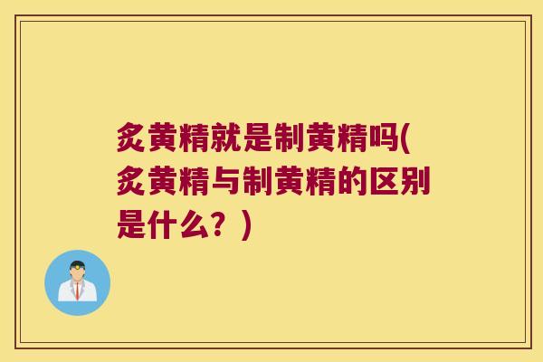 炙黄精就是制黄精吗(炙黄精与制黄精的区别是什么？)