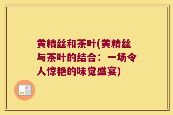 黄精丝和茶叶(黄精丝与茶叶的结合:一场令人惊艳的味觉盛宴) 黄精丝和茶叶(黄精丝与茶叶的结合:一场令人惊艳的味觉盛宴)