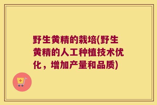 野生黄精的栽培(野生黄精的人工种植技术优化,增加产量和品质) 野生黄精的栽培(野生黄精的人工种植技术优化,增加产量和品质)