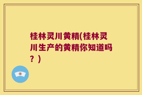 桂林灵川黄精(桂林灵川生产的黄精你知道吗？)