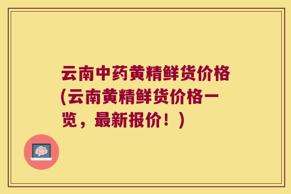 云南黄精鲜货价格(云南黄精鲜货价格一览，新报价！)