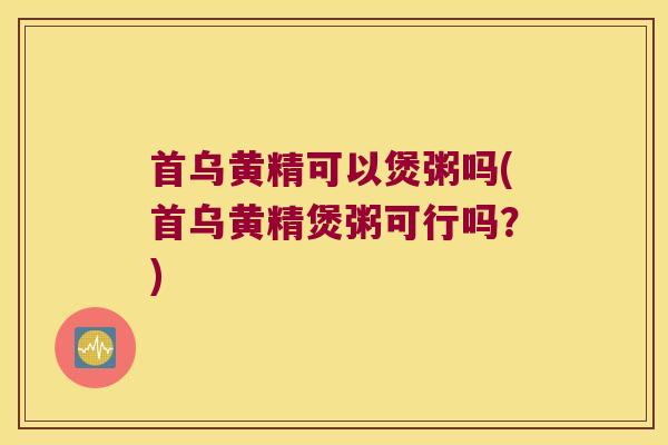 首乌黄精可以煲粥吗(首乌黄精煲粥可行吗?) 首乌黄精可以煲粥吗(首乌黄精煲粥可行吗?)