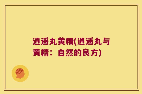 逍遥丸黄精(逍遥丸与黄精:自然的良方) 逍遥丸黄精(逍遥丸与黄精:自然的良方)