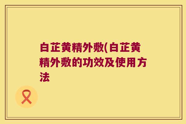 白芷黄精外敷(白芷黄精外敷的功效及使用方法