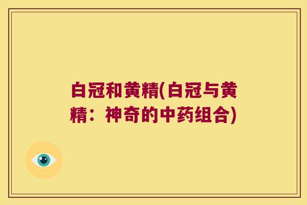 白冠和黄精(白冠与黄精:神奇的组合) 白冠和黄精(白冠与黄精:神奇的组合)