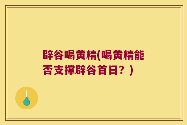 辟谷喝黄精(喝黄精能否支撑辟谷首日？)